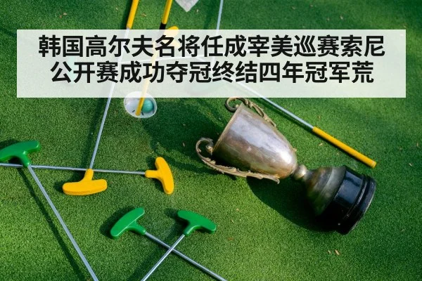 韩国高尔夫名将任成宰美巡赛索尼公开赛成功夺冠终结四年冠军荒