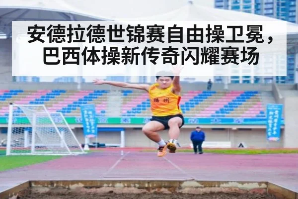 安德拉德世锦赛自由操卫冕，巴西体操新传奇闪耀赛场
