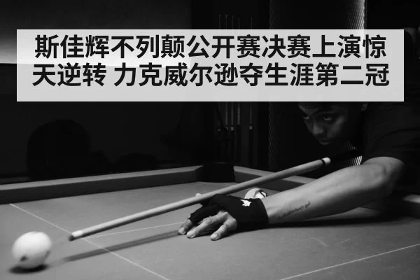 斯佳辉不列颠公开赛决赛上演惊天逆转 力克威尔逊夺生涯第二冠