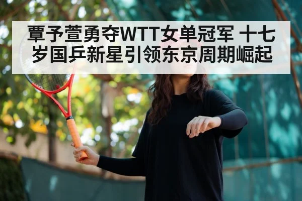 覃予萱勇夺WTT女单冠军 十七岁国乒新星引领东京周期崛起
