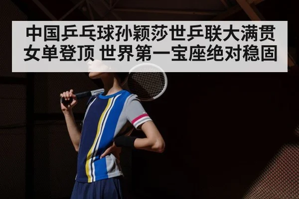 中国乒乓球孙颖莎世乒联大满贯女单登顶 世界第一宝座绝对稳固