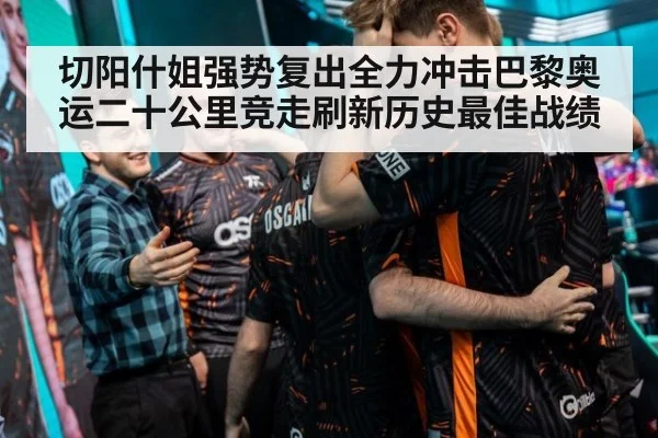 切阳什姐强势复出全力冲击巴黎奥运二十公里竞走刷新历史最佳战绩