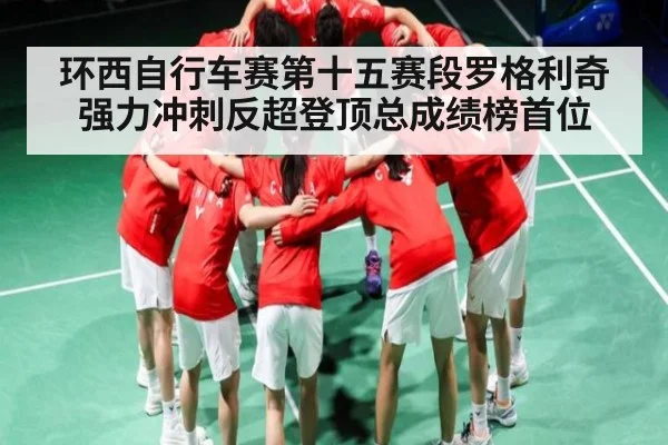 环西自行车赛第十五赛段罗格利奇强力冲刺反超登顶总成绩榜首位