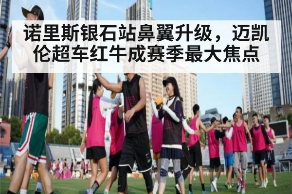 诺里斯银石站鼻翼升级,迈凯伦超车红牛成赛季最大焦点