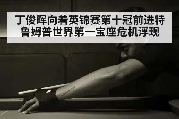 丁俊晖向着英锦赛第十冠前进特鲁姆普世界第一宝座危机浮现